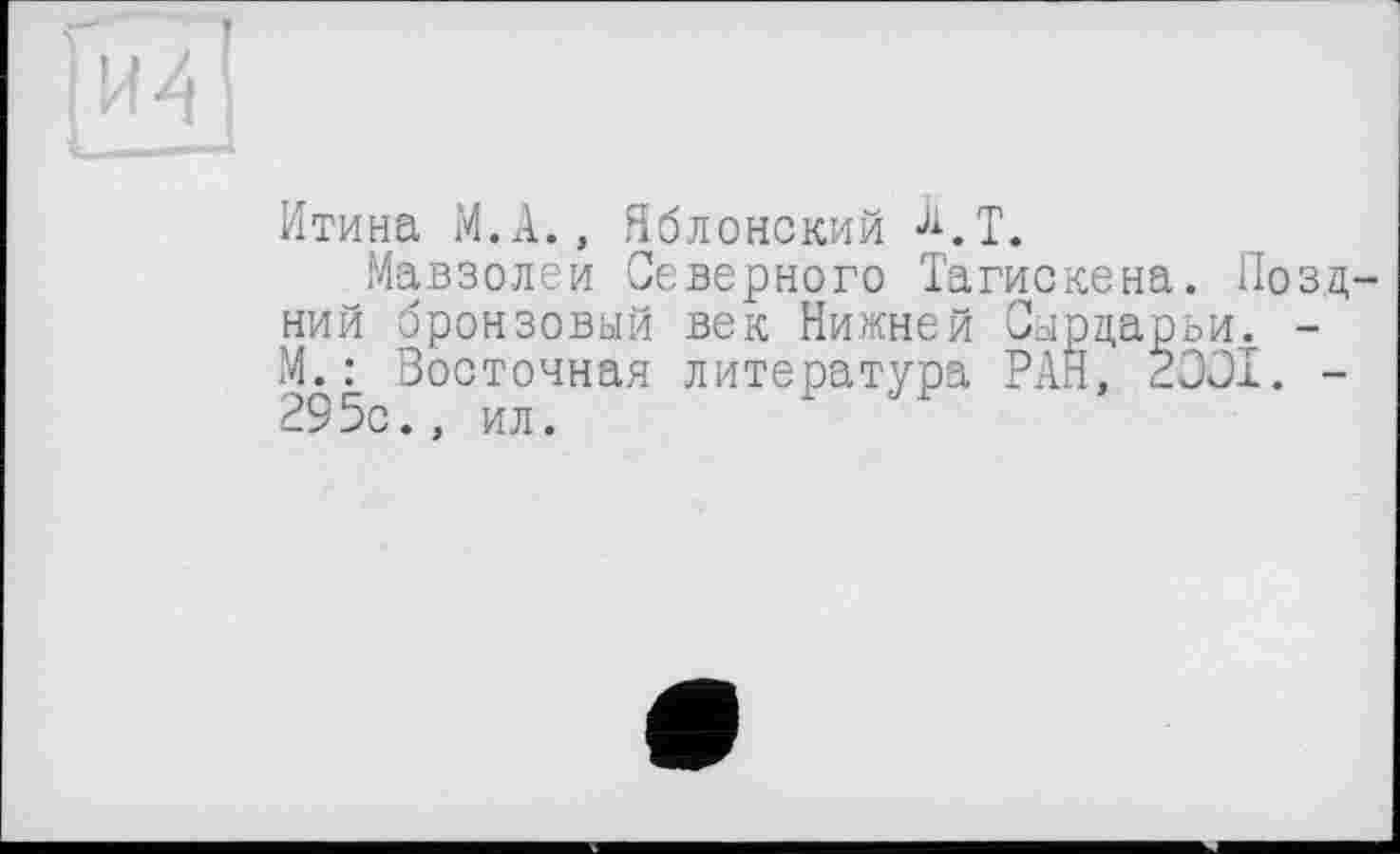 ﻿Итина М.А., Яблонский Ji.T.
Мавзолеи Северного Тагискена. Поздний бронзовый век Нижней Сырдарьи. -М. : Восточная литература РАН, 2301. -295с., ил.